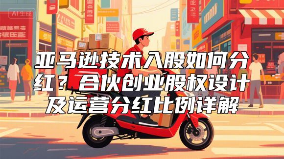 亚马逊技术入股如何分红？合伙创业股权设计及运营分红比例详解