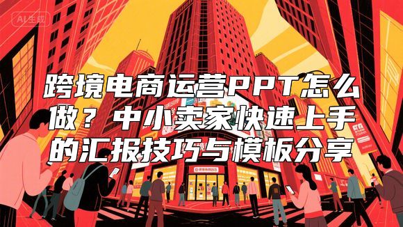 跨境电商运营PPT怎么做？中小卖家快速上手的汇报技巧与模板分享