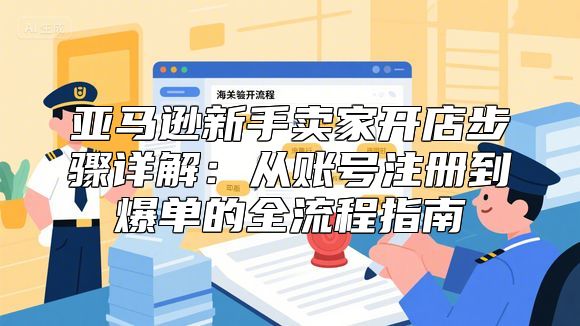 亚马逊新手卖家开店步骤详解：从账号注册到爆单的全流程指南