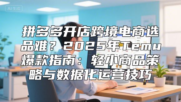 拼多多开店跨境电商选品难？2025年Temu爆款指南：轻小商品策略与数据化运营技巧