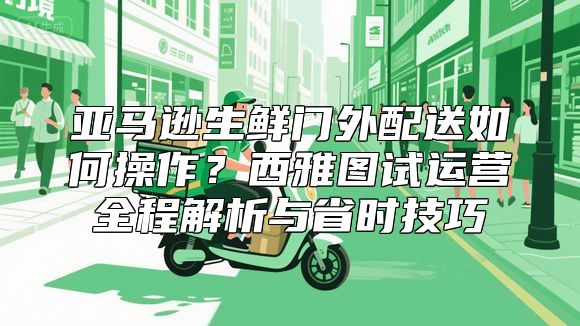 亚马逊生鲜门外配送如何操作？西雅图试运营全程解析与省时技巧