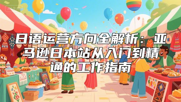 日语运营方向全解析：亚马逊日本站从入门到精通的工作指南