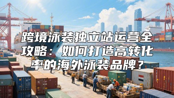 跨境泳装独立站运营全攻略：如何打造高转化率的海外泳装品牌？