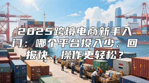 2025跨境电商新手入门：哪个平台投入少、回报快、操作更轻松？