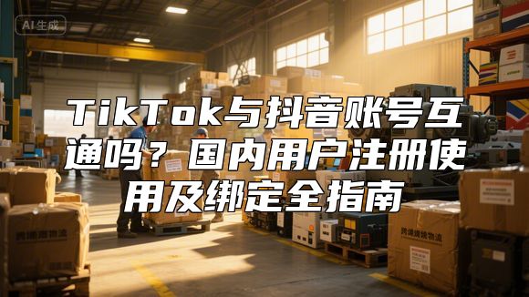 TikTok与抖音账号互通吗？国内用户注册使用及绑定全指南