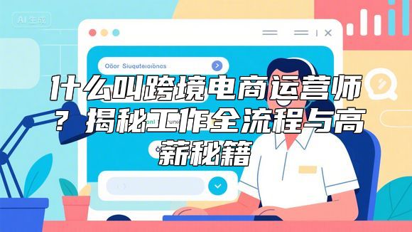 什么叫跨境电商运营师？揭秘工作全流程与高薪秘籍