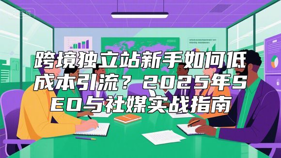 跨境独立站新手如何低成本引流？2025年SEO与社媒实战指南