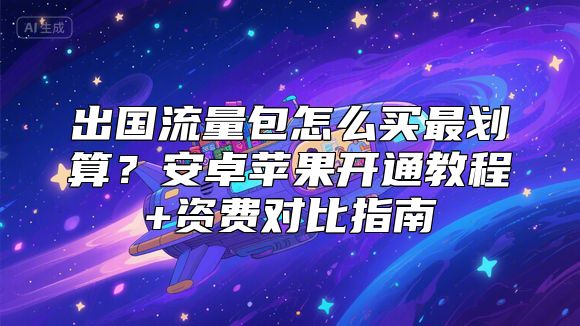 出国流量包怎么买最划算？安卓苹果开通教程+资费对比指南