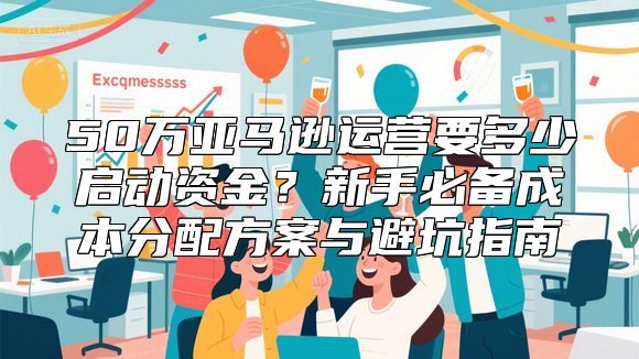 50万亚马逊运营要多少启动资金？新手必备成本分配方案与避坑指南
