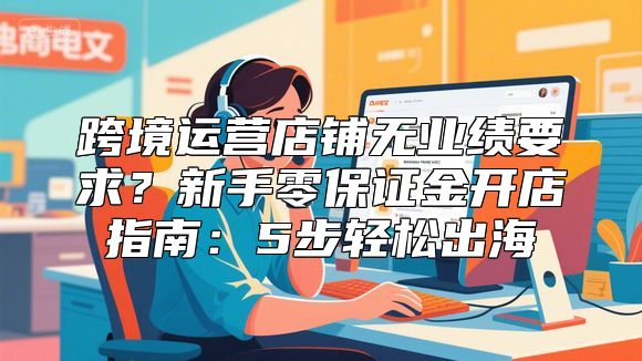 跨境运营店铺无业绩要求？新手零保证金开店指南：5步轻松出海
