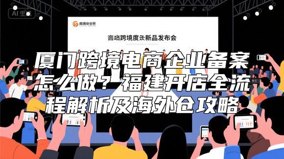 厦门跨境电商企业备案怎么做？福建开店全流程解析及海外仓攻略
