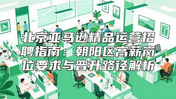 北京亚马逊精品运营招聘指南：朝阳区高薪岗位要求与晋升路径解析