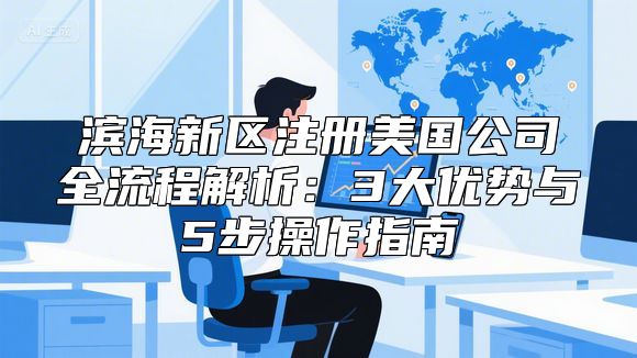 滨海新区注册美国公司全流程解析：3大优势与5步操作指南