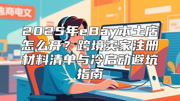 2025年eBay本土店怎么开？跨境卖家注册材料清单与冷启动避坑指南