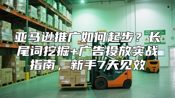亚马逊推广如何起步？长尾词挖掘+广告投放实战指南，新手7天见效