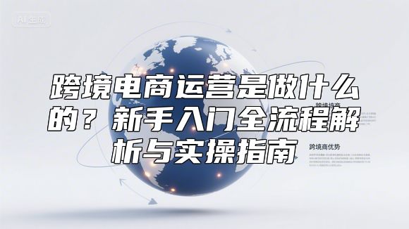 跨境电商运营是做什么的？新手入门全流程解析与实操指南