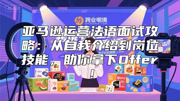 亚马逊运营法语面试攻略：从自我介绍到岗位技能，助你拿下Offer！