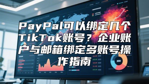 PayPal可以绑定几个TikTok账号？企业账户与邮箱绑定多账号操作指南