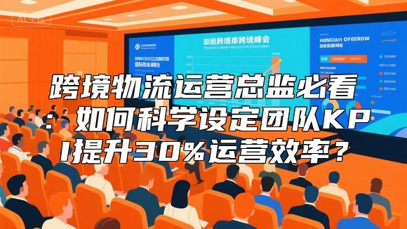 跨境物流运营总监必看：如何科学设定团队KPI提升30%运营效率？