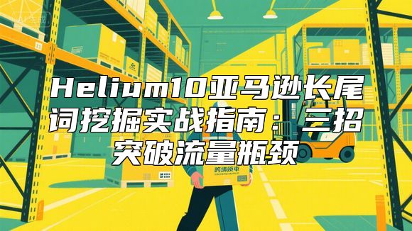 Helium10亚马逊长尾词挖掘实战指南：三招突破流量瓶颈