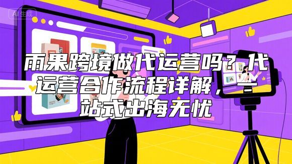 雨果跨境做代运营吗？代运营合作流程详解，一站式出海无忧