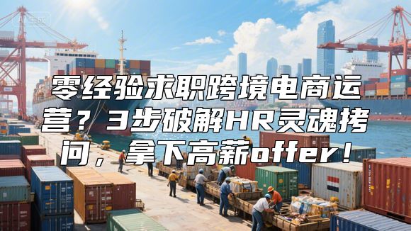 零经验求职跨境电商运营？3步破解HR灵魂拷问，拿下高薪offer！