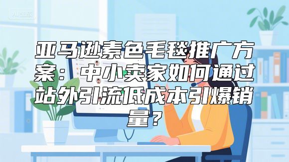亚马逊素色毛毯推广方案：中小卖家如何通过站外引流低成本引爆销量？