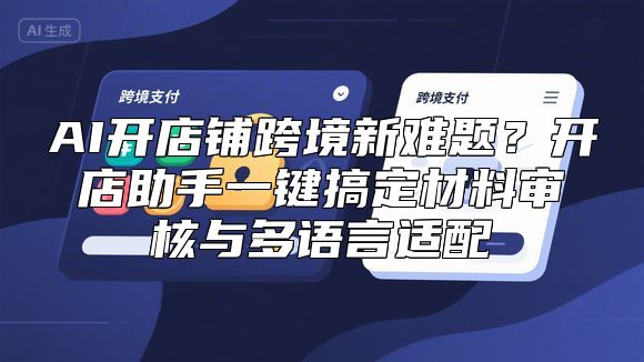 AI开店铺跨境新难题？开店助手一键搞定材料审核与多语言适配
