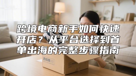 跨境电商新手如何快速开店？从平台选择到首单出海的完整步骤指南