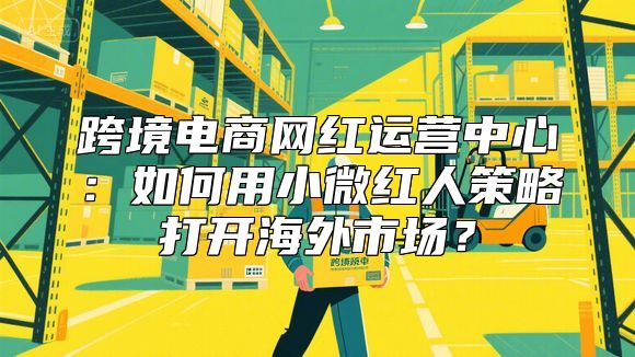 跨境电商网红运营中心：如何用小微红人策略打开海外市场？