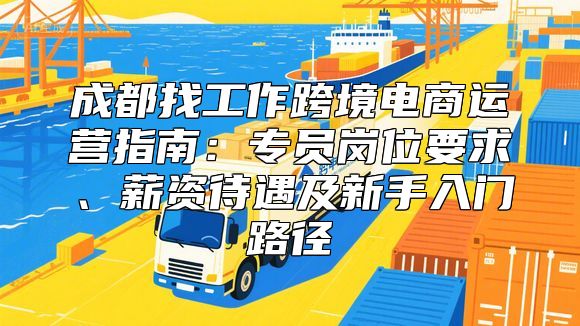 成都找工作跨境电商运营指南：专员岗位要求、薪资待遇及新手入门路径