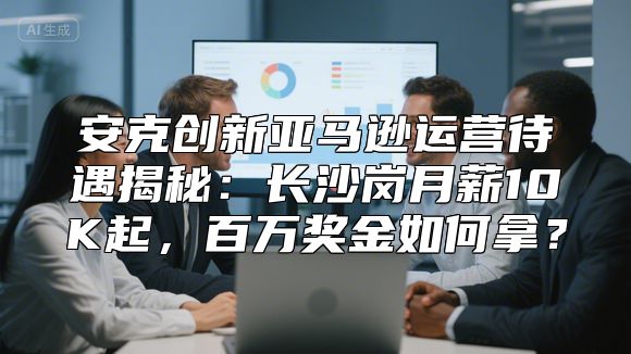 安克创新亚马逊运营待遇揭秘：长沙岗月薪10K起，百万奖金如何拿？