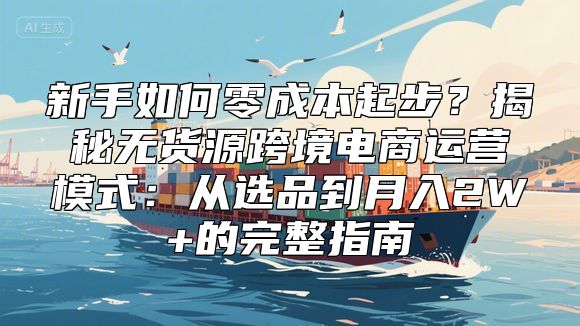 新手如何零成本起步？揭秘无货源跨境电商运营模式：从选品到月入2W+的完整指南