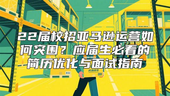 22届校招亚马逊运营如何突围？应届生必看的简历优化与面试指南