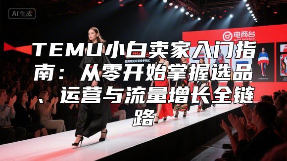 TEMU小白卖家入门指南：从零开始掌握选品、运营与流量增长全链路