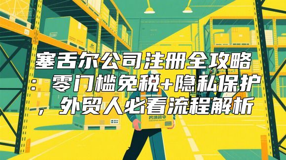 塞舌尔公司注册全攻略：零门槛免税+隐私保护，外贸人必看流程解析