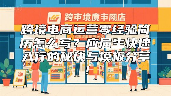 跨境电商运营零经验简历怎么写？应届生快速入行的秘诀与模板分享！