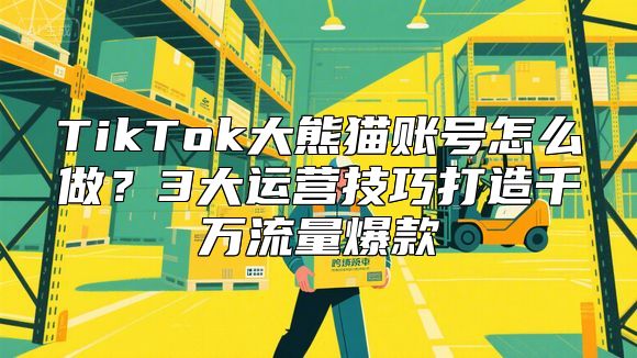 TikTok大熊猫账号怎么做？3大运营技巧打造千万流量爆款