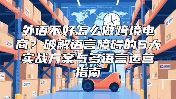 外语不好怎么做跨境电商？破解语言障碍的5大实战方案与多语言运营指南