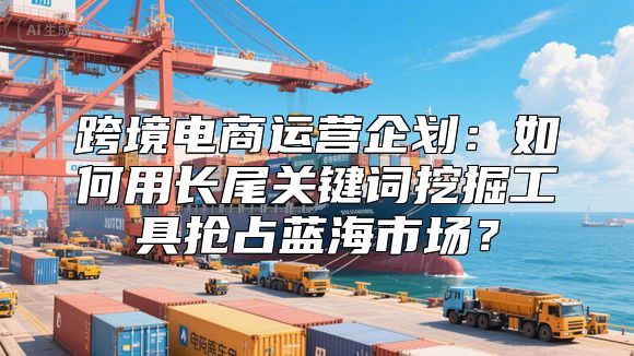 跨境电商运营企划：如何用长尾关键词挖掘工具抢占蓝海市场？