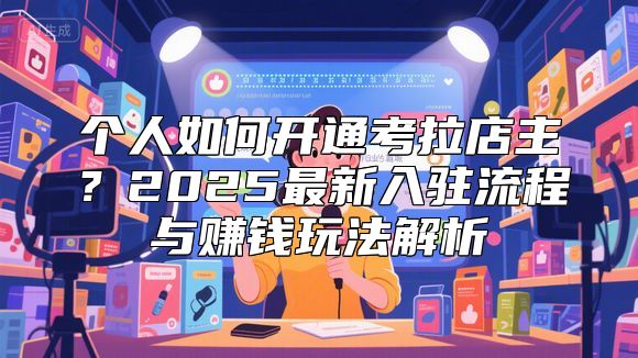 个人如何开通考拉店主？2025最新入驻流程与赚钱玩法解析