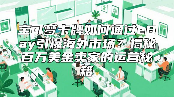 宝可梦卡牌如何通过eBay引爆海外市场？揭秘百万美金卖家的运营秘籍