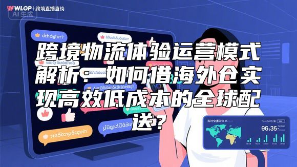 跨境物流体验运营模式解析：如何借海外仓实现高效低成本的全球配送？
