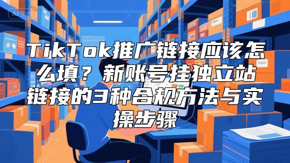 TikTok推广链接应该怎么填？新账号挂独立站链接的3种合规方法与实操步骤