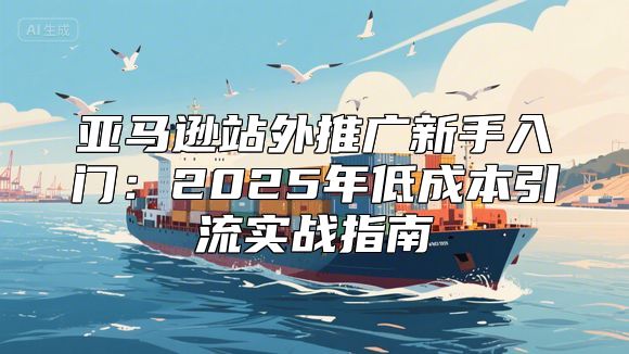 亚马逊站外推广新手入门：2025年低成本引流实战指南