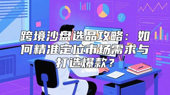 跨境沙盘选品攻略：如何精准定位市场需求与打造爆款？