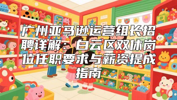 广州亚马逊运营组长招聘详解：白云区双休岗位任职要求与薪资提成指南