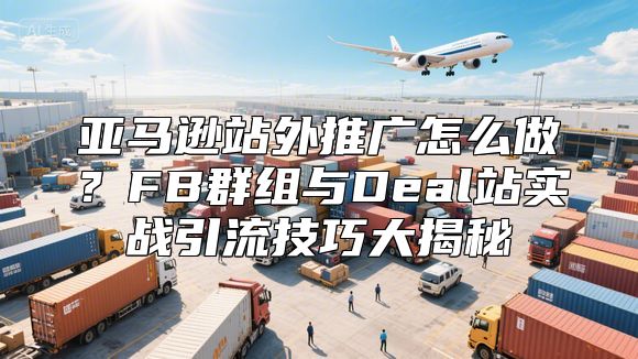 亚马逊站外推广怎么做？FB群组与Deal站实战引流技巧大揭秘