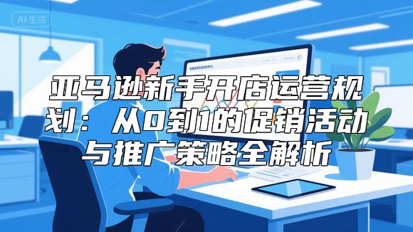 亚马逊新手开店运营规划：从0到1的促销活动与推广策略全解析