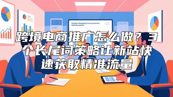 跨境电商推广怎么做？3个长尾词策略让新站快速获取精准流量